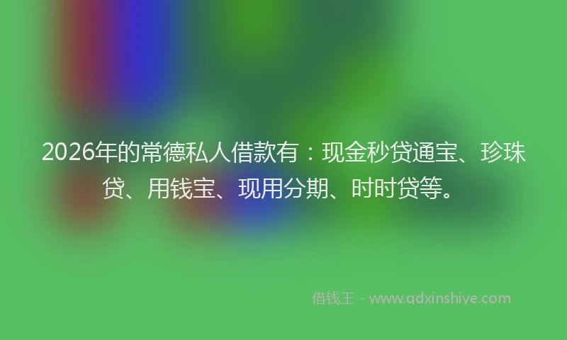2026年的常德私人借款有：现金秒贷通宝、珍珠贷、用钱宝、现用分期、时时贷等。