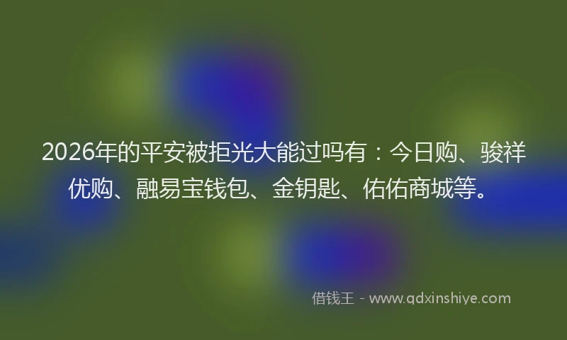 2026年的平安被拒光大能过吗有：今日购、骏祥优购、融易宝钱包、金钥匙、佑佑商城等。
