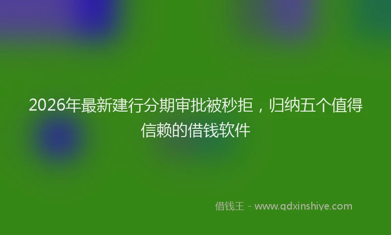 2026年最新建行分期审批被秒拒，归纳五个值得信赖的借钱软件