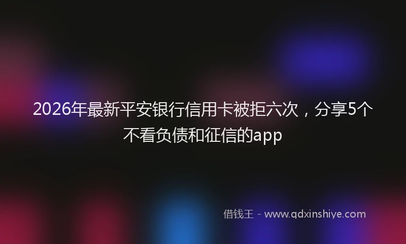 2026年最新平安银行信用卡被拒六次，分享5个不看负债和征信的app