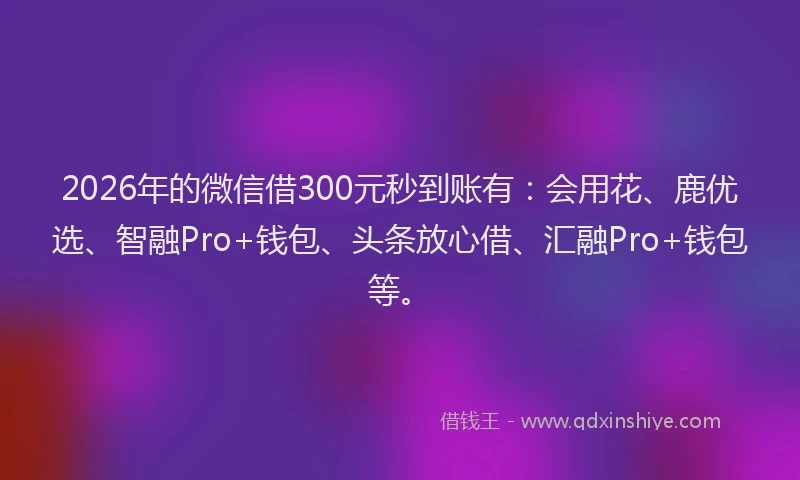 2026年的微信借300元秒到账有：会用花、鹿优选、智融Pro+钱包、头条放心借、汇融Pro+钱包等。