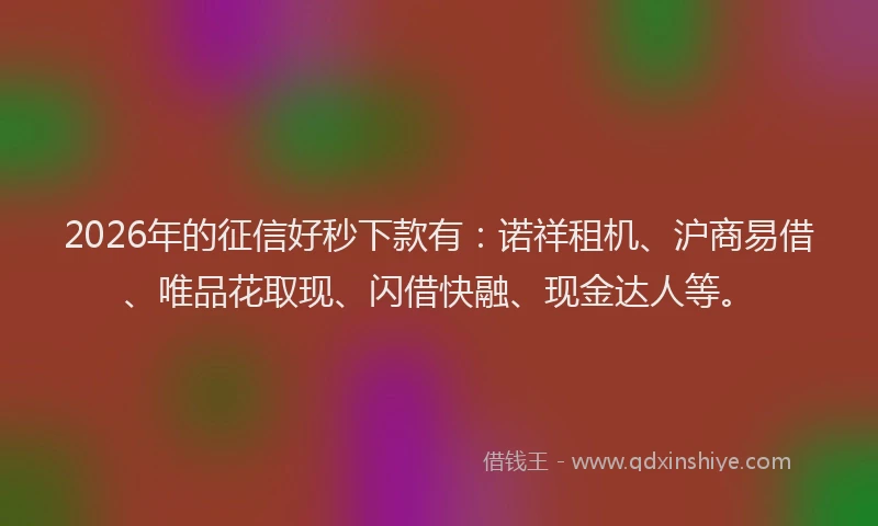 2026年的征信好秒下款有：诺祥租机、沪商易借、唯品花取现、闪借快融、现金达人等。