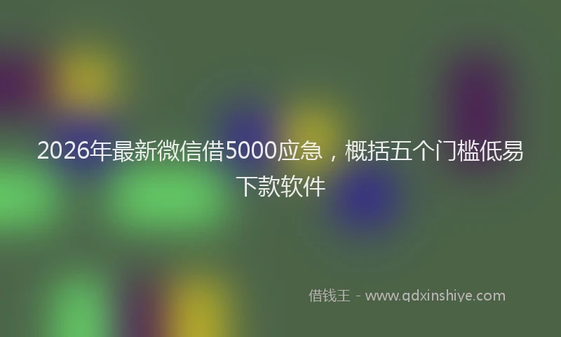2026年最新微信借5000应急，概括五个门槛低易下款软件