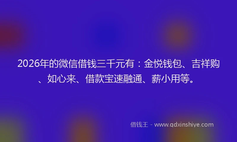 2026年的微信借钱三千元有：金悦钱包、吉祥购、如心来、借款宝速融通、薪小用等。
