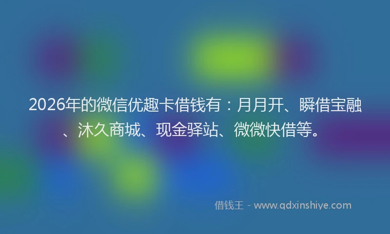 2026年的微信优趣卡借钱有：月月开、瞬借宝融、沐久商城、现金驿站、微微快借等。