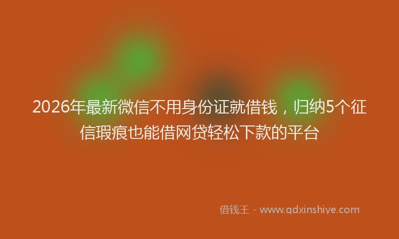 2026年最新微信不用身份证就借钱，归纳5个征信瑕疵也能借网贷轻松下款的平台