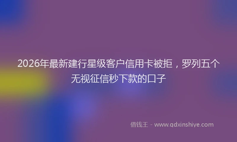 2026年最新建行星级客户信用卡被拒，罗列五个无视征信秒下款的口子