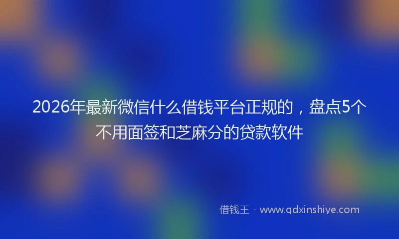 2026年最新微信什么借钱平台正规的，盘点5个不用面签和芝麻分的贷款软件