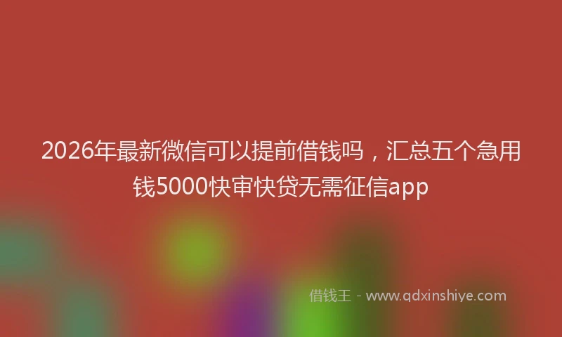 2026年最新微信可以提前借钱吗，汇总五个急用钱5000快审快贷无需征信app
