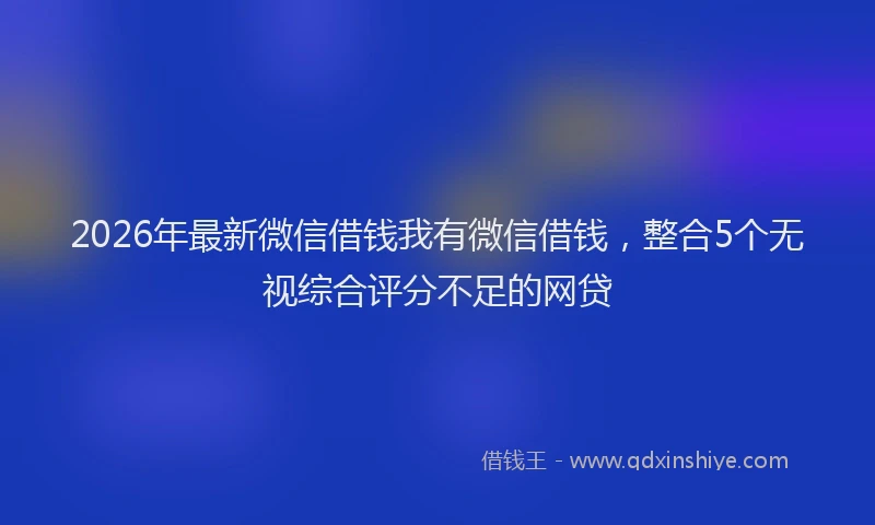2026年最新微信借钱我有微信借钱，整合5个无视综合评分不足的网贷