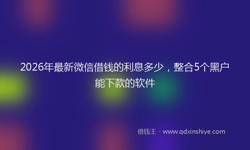 2026年最新微信借钱的利息多少，整合5个黑户能下款的软件