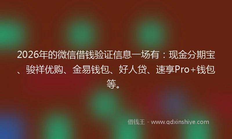 2026年的微信借钱验证信息一场有：现金分期宝、骏祥优购、金易钱包、好人贷、速享Pro+钱包等。