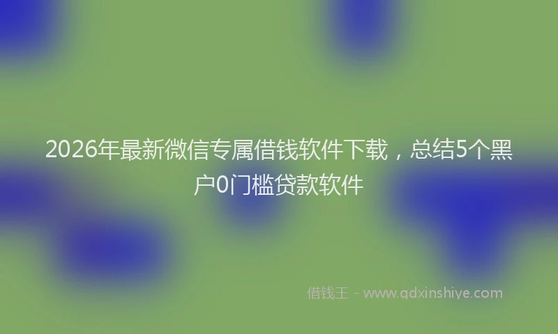 2026年最新微信专属借钱软件下载，总结5个黑户0门槛贷款软件