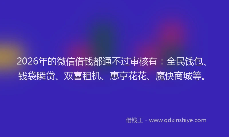 2026年的微信借钱都通不过审核有：全民钱包、钱袋瞬贷、双喜租机、惠享花花、魔快商城等。