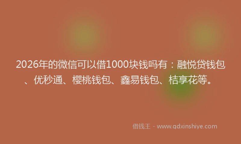 2026年的微信可以借1000块钱吗有：融悦贷钱包、优秒通、樱桃钱包、鑫易钱包、桔享花等。