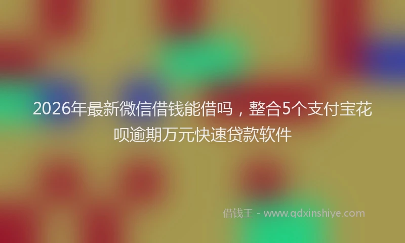 2026年最新微信借钱能借吗，整合5个支付宝花呗逾期万元快速贷款软件