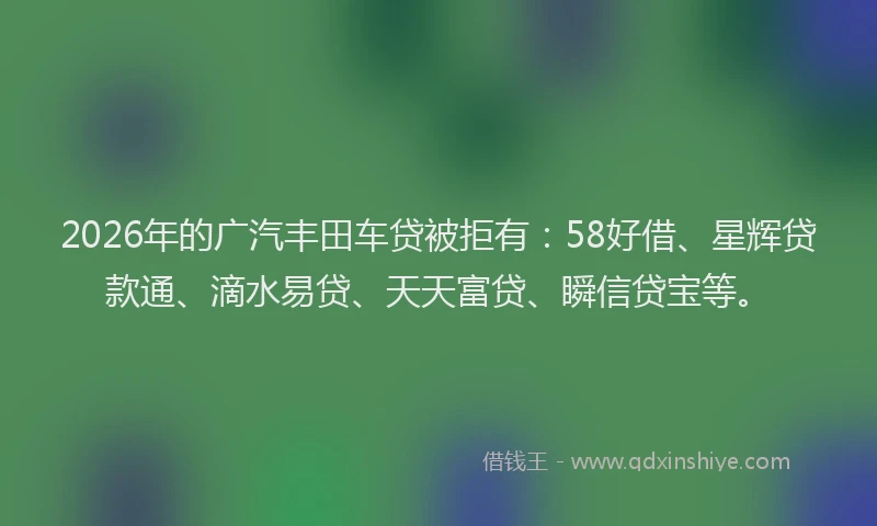 2026年的广汽丰田车贷被拒有：58好借、星辉贷款通、滴水易贷、天天富贷、瞬信贷宝等。