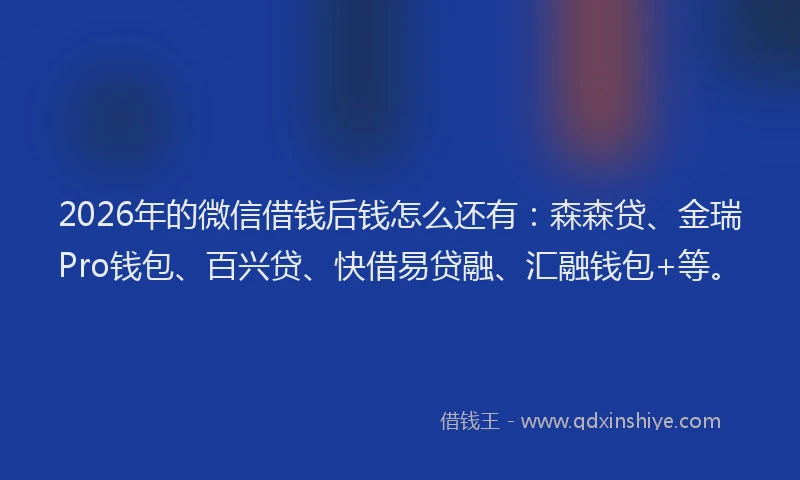 2026年的微信借钱后钱怎么还有：森森贷、金瑞Pro钱包、百兴贷、快借易贷融、汇融钱包+等。