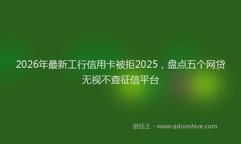2026年最新工行信用卡被拒2025，盘点五个网贷无视不查征信平台