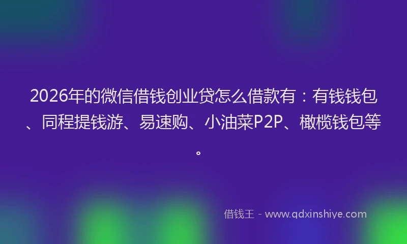 2026年的微信借钱创业贷怎么借款有：有钱钱包、同程提钱游、易速购、小油菜P2P、橄榄钱包等。