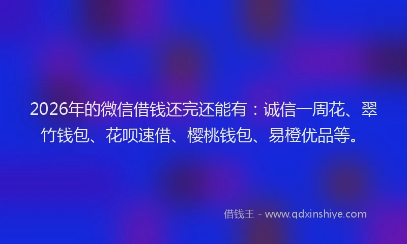 2026年的微信借钱还完还能有：诚信一周花、翠竹钱包、花呗速借、樱桃钱包、易橙优品等。