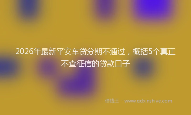 2026年最新平安车贷分期不通过，概括5个真正不查征信的贷款口子