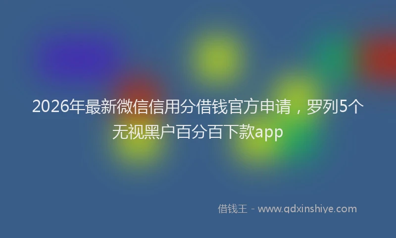 2026年最新微信信用分借钱官方申请，罗列5个无视黑户百分百下款app