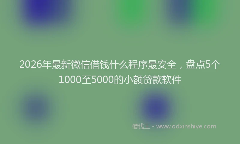 2026年最新微信借钱什么程序最安全，盘点5个1000至5000的小额贷款软件