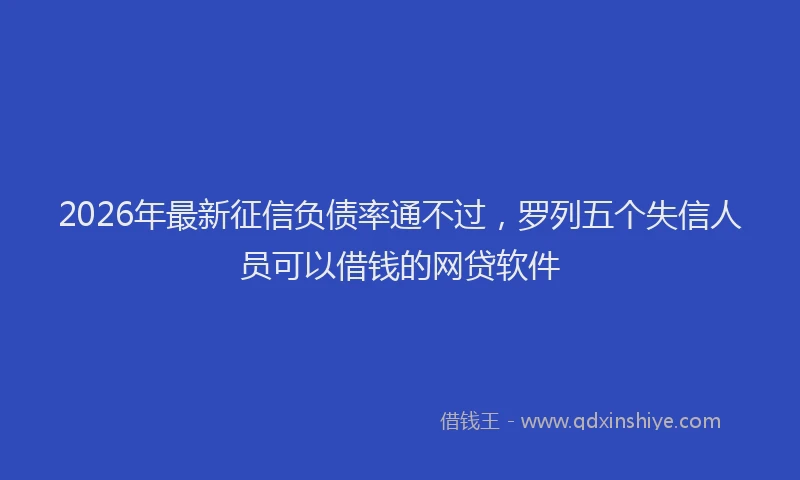 2026年最新征信负债率通不过，罗列五个失信人员可以借钱的网贷软件