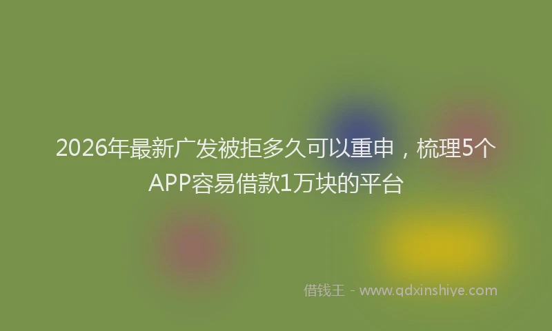 2026年最新广发被拒多久可以重申，梳理5个APP容易借款1万块的平台