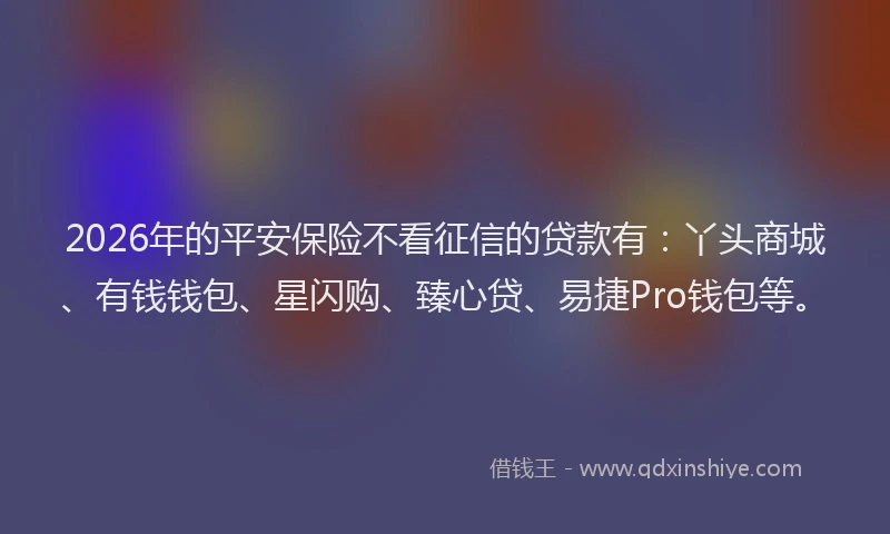 2026年的平安保险不看征信的贷款有：丫头商城、有钱钱包、星闪购、臻心贷、易捷Pro钱包等。