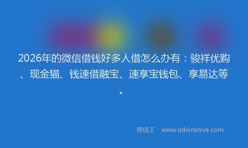 2026年的微信借钱好多人借怎么办有：骏祥优购、现金猫、钱速借融宝、速享宝钱包、享易达等。