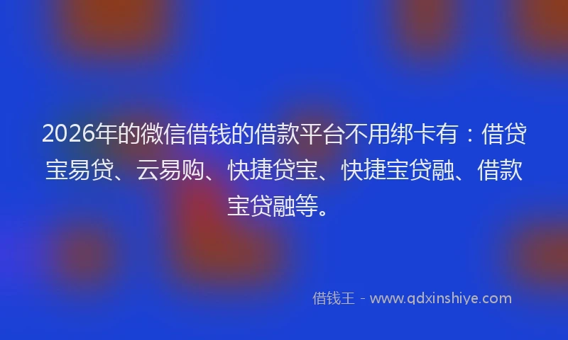 2026年的微信借钱的借款平台不用绑卡有：借贷宝易贷、云易购、快捷贷宝、快捷宝贷融、借款宝贷融等。