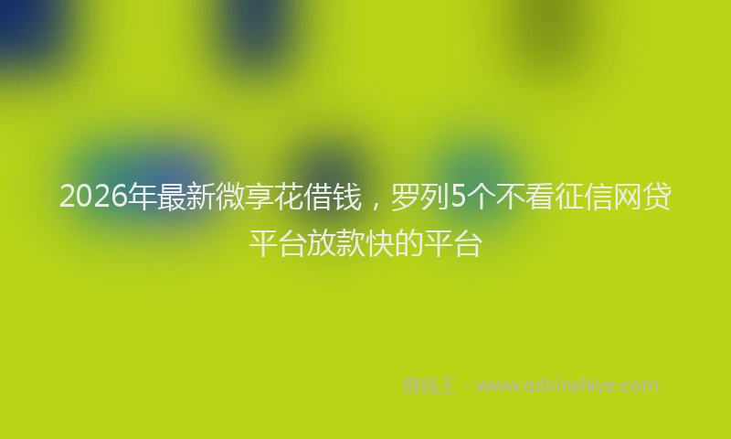 2026年最新微享花借钱，罗列5个不看征信网贷平台放款快的平台