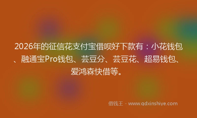 2026年的征信花支付宝借呗好下款有：小花钱包、融通宝Pro钱包、芸豆分、芸豆花、超易钱包、爱鸿森快借等。