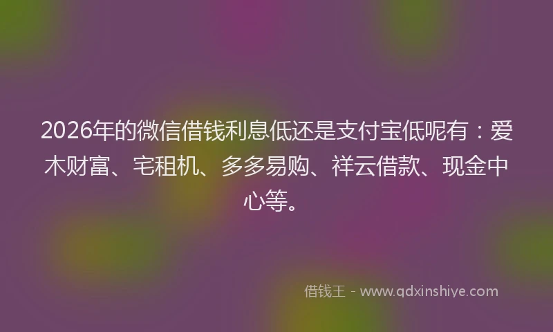 2026年的微信借钱利息低还是支付宝低呢有：爱木财富、宅租机、多多易购、祥云借款、现金中心等。