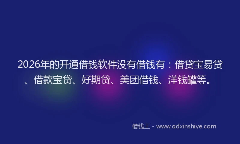 2026年的开通借钱软件没有借钱有：借贷宝易贷、借款宝贷、好期贷、美团借钱、洋钱罐等。