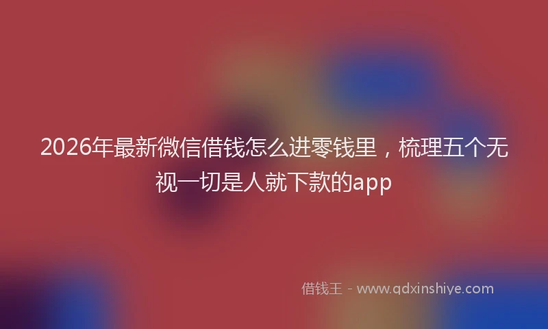 2026年最新微信借钱怎么进零钱里，梳理五个无视一切是人就下款的app