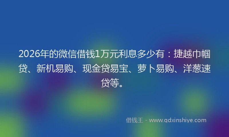 2026年的微信借钱1万元利息多少有：捷越巾帼贷、新机易购、现金贷易宝、萝卜易购、洋葱速贷等。