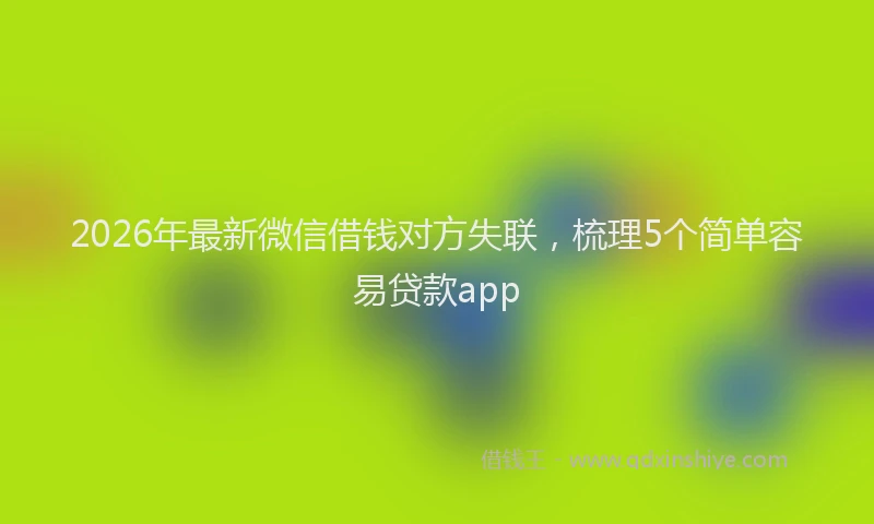 2026年最新微信借钱对方失联，梳理5个简单容易贷款app