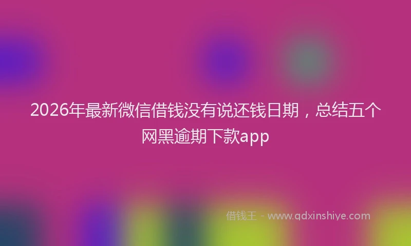 2026年最新微信借钱没有说还钱日期，总结五个网黑逾期下款app