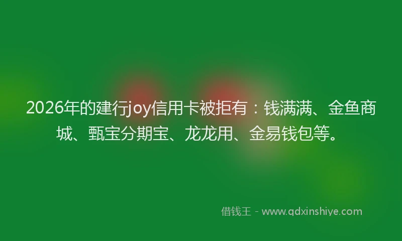 2026年的建行joy信用卡被拒有：钱满满、金鱼商城、甄宝分期宝、龙龙用、金易钱包等。