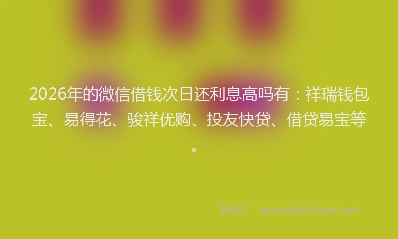 2026年的微信借钱次日还利息高吗有：祥瑞钱包宝、易得花、骏祥优购、投友快贷、借贷易宝等。