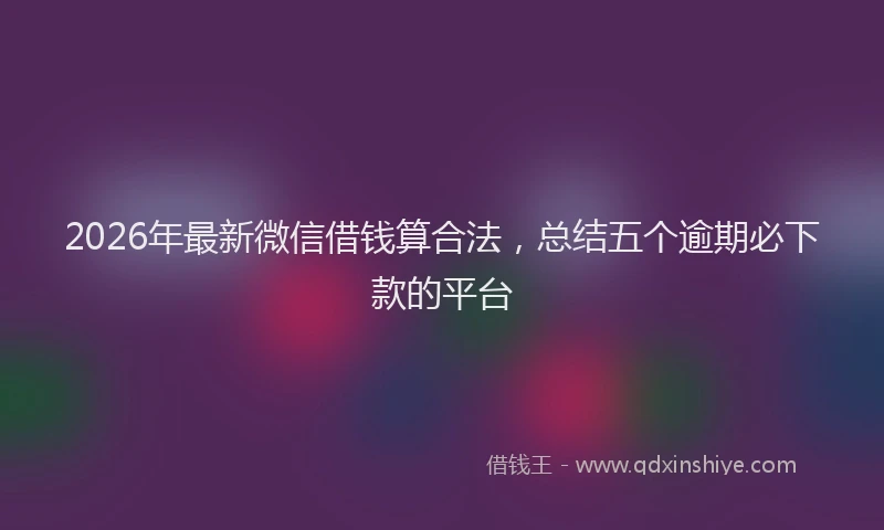 2026年最新微信借钱算合法，总结五个逾期必下款的平台