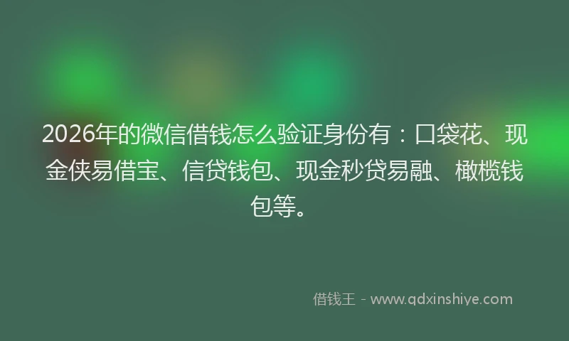 2026年的微信借钱怎么验证身份有：口袋花、现金侠易借宝、信贷钱包、现金秒贷易融、橄榄钱包等。
