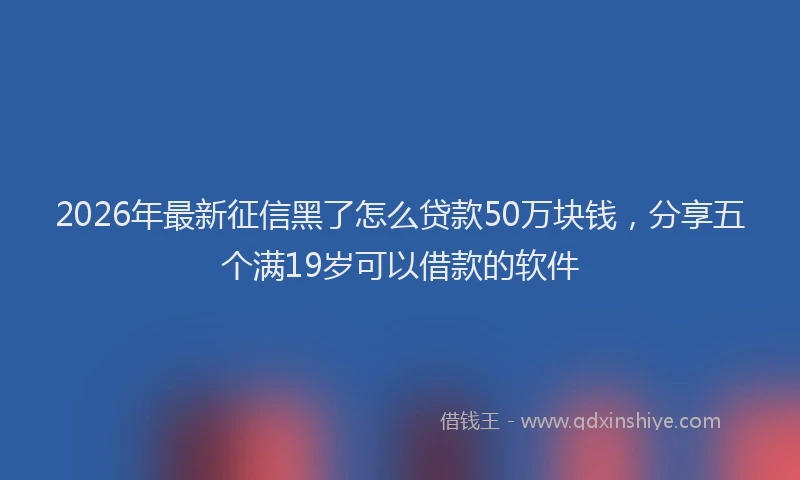 2026年最新征信黑了怎么贷款50万块钱，分享五个满19岁可以借款的软件