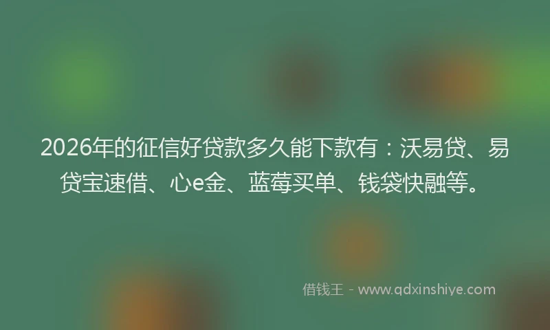 2026年的征信好贷款多久能下款有：沃易贷、易贷宝速借、心e金、蓝莓买单、钱袋快融等。