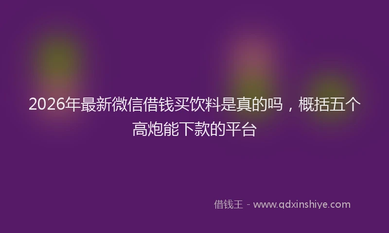 2026年最新微信借钱买饮料是真的吗，概括五个高炮能下款的平台