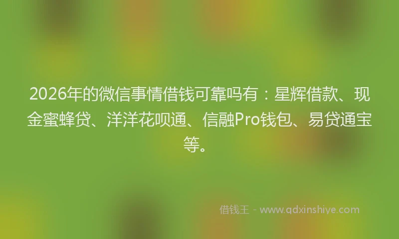 2026年的微信事情借钱可靠吗有：星辉借款、现金蜜蜂贷、洋洋花呗通、信融Pro钱包、易贷通宝等。