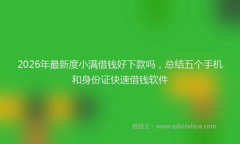 2026年最新度小满借钱好下款吗，总结五个手机和身份证快速借钱软件